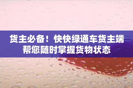 货主必备！快快绿通车货主端帮您随时掌握货物状态