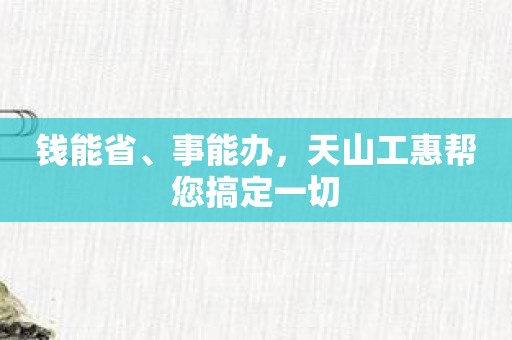 钱能省、事能办，天山工惠帮您搞定一切