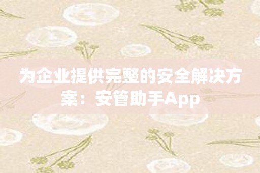 为企业提供完整的安全解决方案：安管助手App