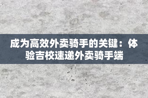 成为高效外卖骑手的关键：体验吉校速递外卖骑手端