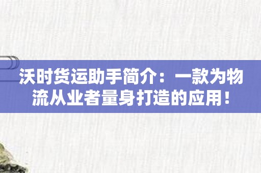 沃时货运助手简介：一款为物流从业者量身打造的应用！