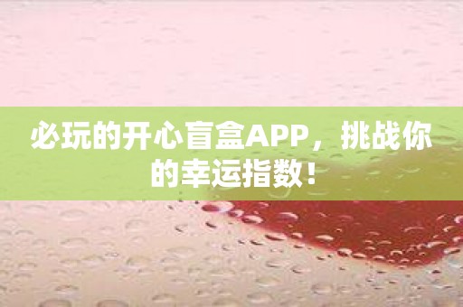 必玩的开心盲盒APP，挑战你的幸运指数！