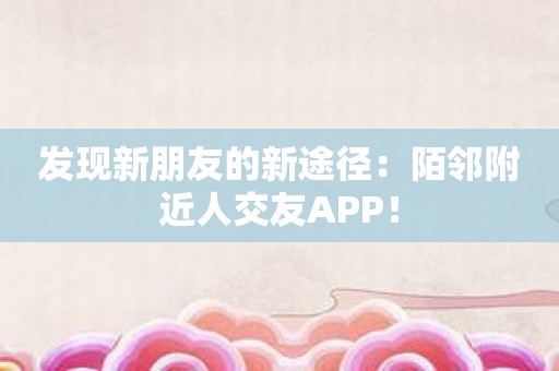 发现新朋友的新途径：陌邻附近人交友APP！