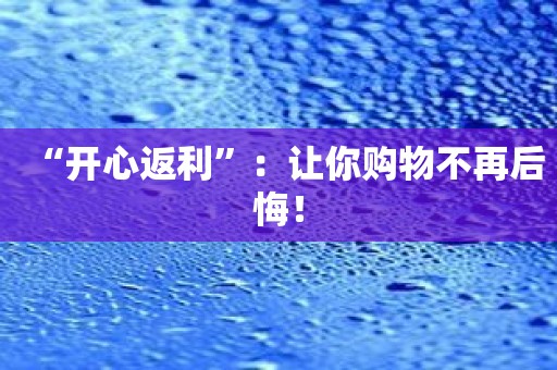 “开心返利”：让你购物不再后悔！