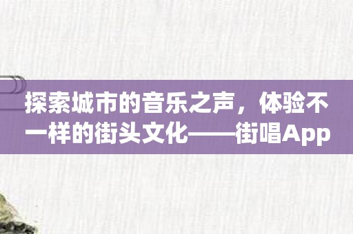 探索城市的音乐之声，体验不一样的街头文化——街唱App介绍