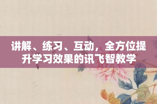 讲解、练习、互动，全方位提升学习效果的讯飞智教学