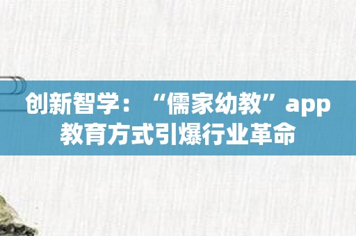 创新智学：“儒家幼教”app教育方式引爆行业革命