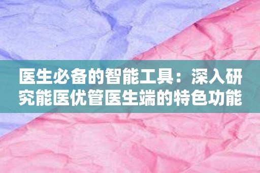 医生必备的智能工具：深入研究能医优管医生端的特色功能