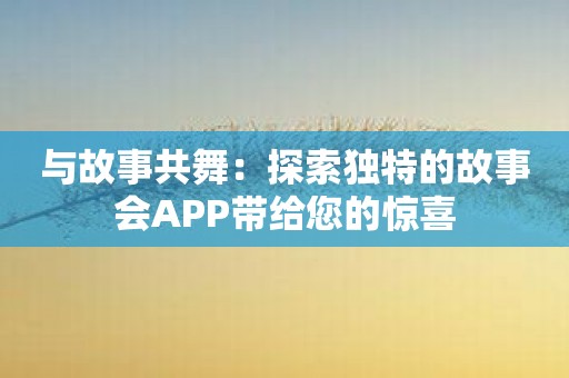 与故事共舞：探索独特的故事会APP带给您的惊喜