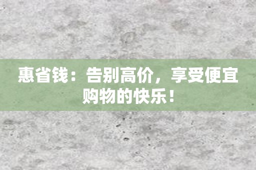 惠省钱：告别高价，享受便宜购物的快乐！