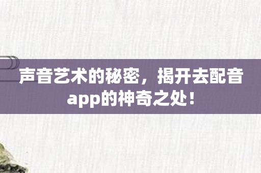 声音艺术的秘密，揭开去配音app的神奇之处！