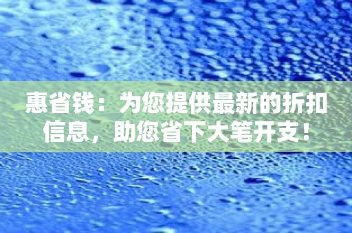 惠省钱：为您提供最新的折扣信息，助您省下大笔开支！