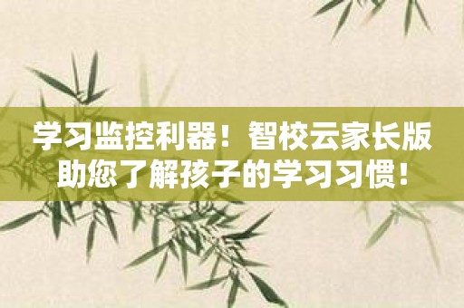 学习监控利器！智校云家长版助您了解孩子的学习习惯！