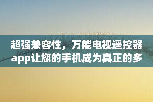 超强兼容性，万能电视遥控器app让您的手机成为真正的多合一遥控器！