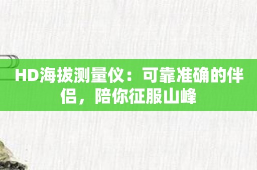 HD海拔测量仪：可靠准确的伴侣，陪你征服山峰