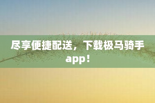 尽享便捷配送，下载极马骑手app！