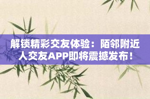 解锁精彩交友体验：陌邻附近人交友APP即将震撼发布！