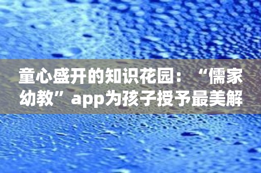 童心盛开的知识花园：“儒家幼教”app为孩子授予最美解答