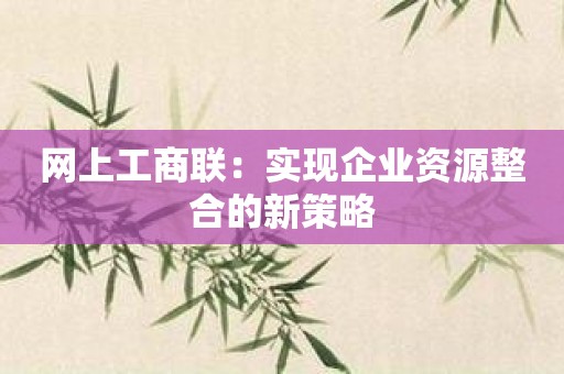 网上工商联：实现企业资源整合的新策略