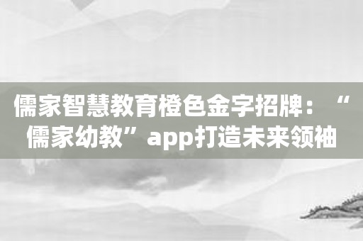 儒家智慧教育橙色金字招牌：“儒家幼教”app打造未来领袖