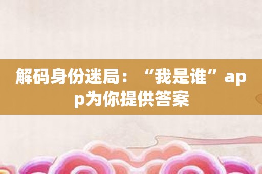 解码身份迷局：“我是谁”app为你提供答案