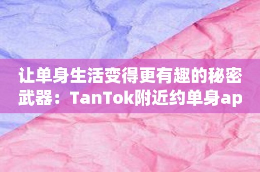 让单身生活变得更有趣的秘密武器：TanTok附近约单身app！