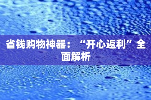 省钱购物神器：“开心返利”全面解析