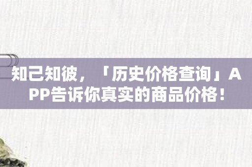 知己知彼，「历史价格查询」APP告诉你真实的商品价格！