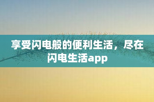 享受闪电般的便利生活，尽在闪电生活app