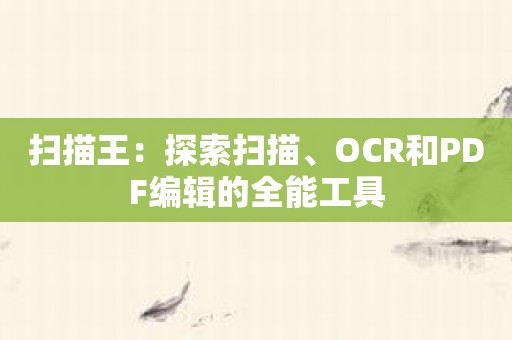 扫描王：探索扫描、OCR和PDF编辑的全能工具