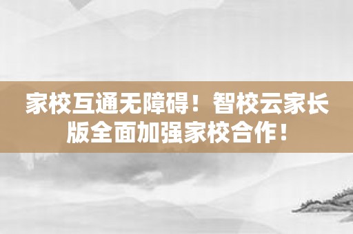 家校互通无障碍！智校云家长版全面加强家校合作！