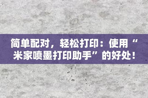 简单配对，轻松打印：使用“米家喷墨打印助手”的好处！