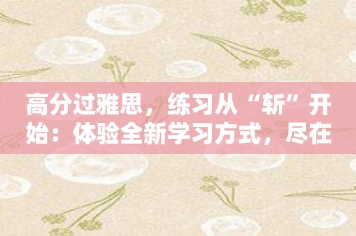 高分过雅思，练习从“斩”开始：体验全新学习方式，尽在雅思单词斩