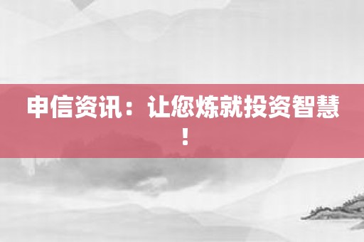 申信资讯：让您炼就投资智慧！