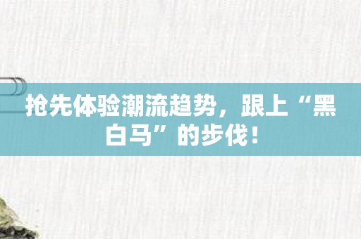 抢先体验潮流趋势，跟上“黑白马”的步伐！