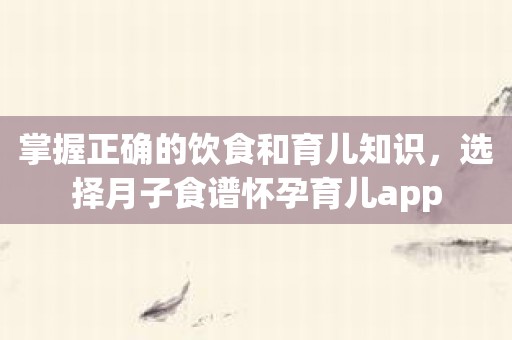 掌握正确的饮食和育儿知识，选择月子食谱怀孕育儿app