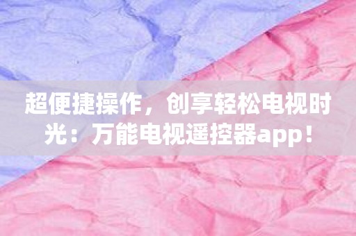 超便捷操作，创享轻松电视时光：万能电视遥控器app！