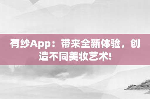 有纱App：带来全新体验，创造不同美妆艺术!