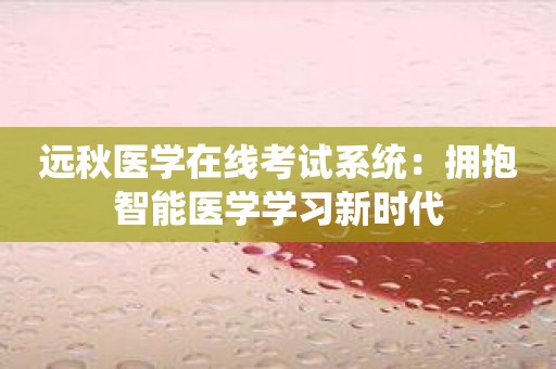 远秋医学在线考试系统：拥抱智能医学学习新时代