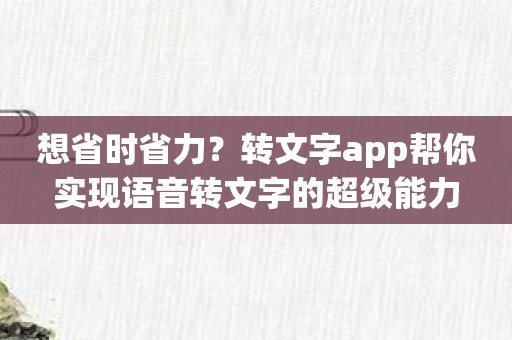 想省时省力？转文字app帮你实现语音转文字的超级能力