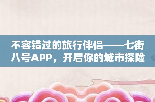 不容错过的旅行伴侣——七街八号APP，开启你的城市探险之旅！