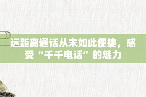 远距离通话从未如此便捷，感受“千千电话”的魅力