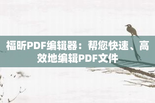 福昕PDF编辑器：帮您快速、高效地编辑PDF文件