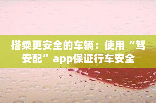 搭乘更安全的车辆：使用“驾安配”app保证行车安全