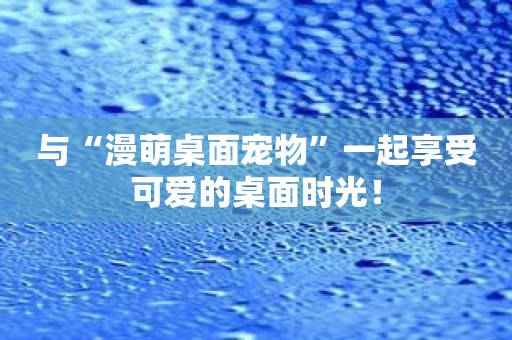 与“漫萌桌面宠物”一起享受可爱的桌面时光！