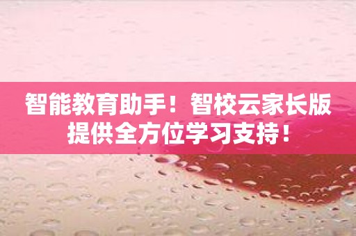 智能教育助手！智校云家长版提供全方位学习支持！