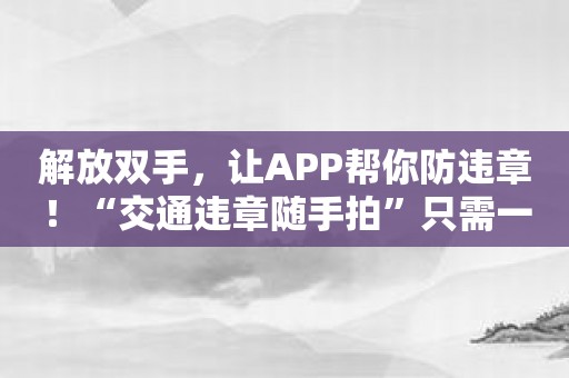 解放双手，让APP帮你防违章！“交通违章随手拍”只需一拍即可解决！