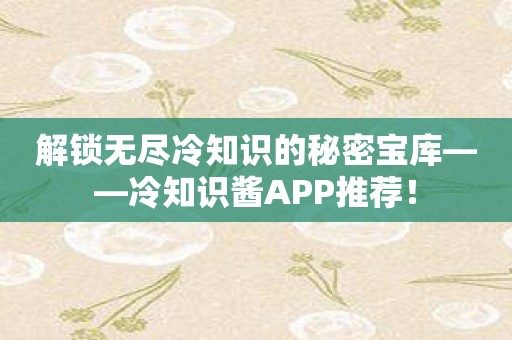 解锁无尽冷知识的秘密宝库——冷知识酱APP推荐！