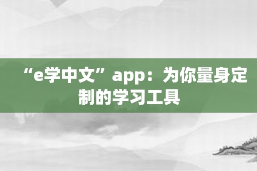 “e学中文”app：为你量身定制的学习工具