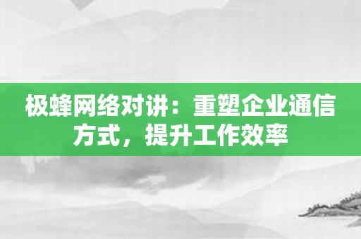 极蜂网络对讲：重塑企业通信方式，提升工作效率